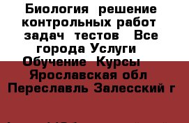 Биология: решение контрольных работ, задач, тестов - Все города Услуги » Обучение. Курсы   . Ярославская обл.,Переславль-Залесский г.